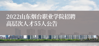 2022山东烟台职业学院招聘高层次人才55人公告