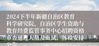 2024下半年新疆自治区教育科学研究院、自治区学生资助与教育经费监管事务中心招聘资格审查通过人员及面试、体检安排公告