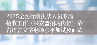 2025全区行政执法人员专场招收工作（兴安盟招聘岗位）蒙古语言文字翻译水平加试及面试公告