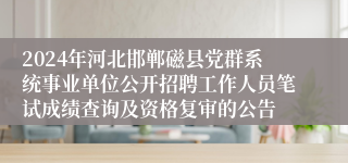 2024年河北邯郸磁县党群系统事业单位公开招聘工作人员笔试成绩查询及资格复审的公告