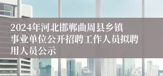 2024年河北邯郸曲周县乡镇事业单位公开招聘工作人员拟聘用人员公示