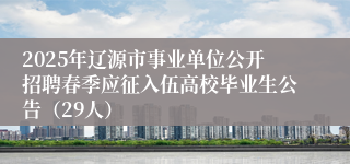2025年辽源市事业单位公开招聘春季应征入伍高校毕业生公告（29人）