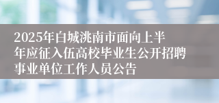 2025年白城洮南市面向上半年应征入伍高校毕业生公开招聘事业单位工作人员公告