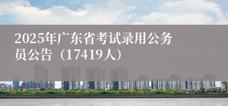 2025年广东省考试录用公务员公告（17419人）