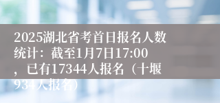 2025湖北省考首日报名人数统计：截至1月7日17:00，已有17344人报名（十堰934人报名）
