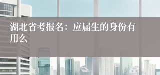 湖北省考报名：应届生的身份有用么