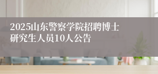 2025山东警察学院招聘博士研究生人员10人公告