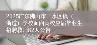 2025广东佛山市三水区镇（街道）学校面向高校应届毕业生招聘教师82人公告