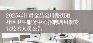 2025年甘肃金昌金川路街道社区卫生服务中心招聘聘用制专业技术人员公告