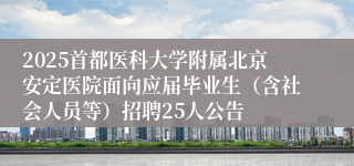 2025首都医科大学附属北京安定医院面向应届毕业生（含社会人员等）招聘25人公告