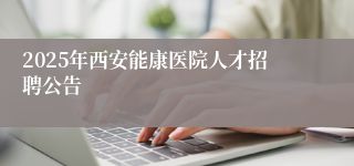 2025年西安能康医院人才招聘公告