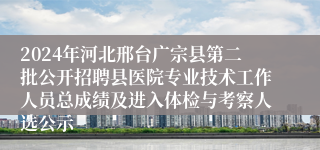 2024年河北邢台广宗县第二批公开招聘县医院专业技术工作人员总成绩及进入体检与考察人选公示