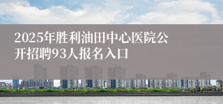2025年胜利油田中心医院公开招聘93人报名入口