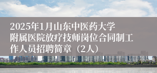 2025年1月山东中医药大学附属医院放疗技师岗位合同制工作人员招聘简章（2人）