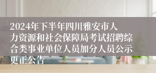2024年下半年四川雅安市人力资源和社会保障局考试招聘综合类事业单位人员加分人员公示更正公告