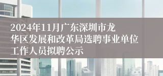 2024年11月广东深圳市龙华区发展和改革局选聘事业单位工作人员拟聘公示