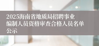 2025海南省地质局招聘事业编制人员资格审查合格人员名单公示