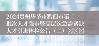 2024贵州毕节市黔西市第二批次人才强市暨高层次急需紧缺人才引进体检公告（二）																																											2025-01-07