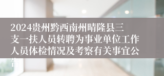 2024贵州黔西南州晴隆县三支一扶人员转聘为事业单位工作人员体检情况及考察有关事宜公告