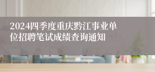2024四季度重庆黔江事业单位招聘笔试成绩查询通知