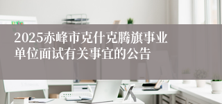 2025赤峰市克什克腾旗事业单位面试有关事宜的公告
