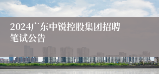 2024广东中锐控股集团招聘笔试公告