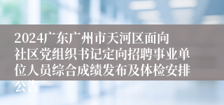 2024广东广州市天河区面向社区党组织书记定向招聘事业单位人员综合成绩发布及体检安排公告