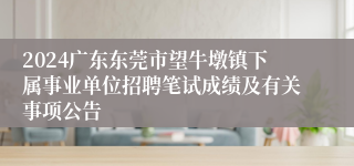 2024广东东莞市望牛墩镇下属事业单位招聘笔试成绩及有关事项公告