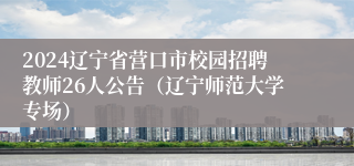 2024辽宁省营口市校园招聘教师26人公告（辽宁师范大学专场）