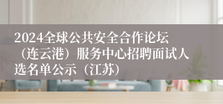 2024全球公共安全合作论坛（连云港）服务中心招聘面试人选名单公示（江苏）