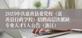 2025中共嘉善县委党校（嘉善县行政学校）招聘高层次紧缺专业人才1人公告（浙江）
