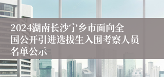 2024湖南长沙宁乡市面向全国公开引进选拔生入围考察人员名单公示