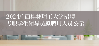 2024广西桂林理工大学招聘专职学生辅导员拟聘用人员公示