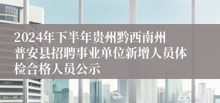 2024年下半年贵州黔西南州普安县招聘事业单位新增人员体检合格人员公示