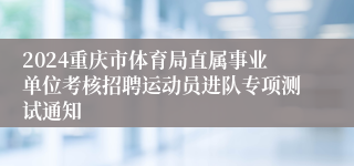 2024重庆市体育局直属事业单位考核招聘运动员进队专项测试通知