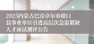2025内蒙古巴彦卓尔市磴口县事业单位引进高层次急需紧缺人才面试测评公告