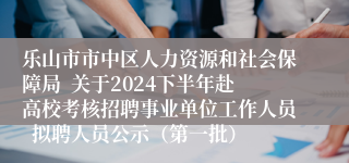 乐山市市中区人力资源和社会保障局  关于2024下半年赴高校考核招聘事业单位工作人员  拟聘人员公示（第一批）