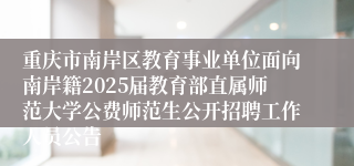 重庆市南岸区教育事业单位面向南岸籍2025届教育部直属师范大学公费师范生公开招聘工作人员公告