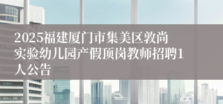 2025福建厦门市集美区敦尚实验幼儿园产假顶岗教师招聘1人公告