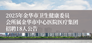 2025年金华市卫生健康委员会所属金华市中心医院医疗集团招聘18人公告
