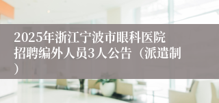 2025年浙江宁波市眼科医院招聘编外人员3人公告（派遣制）