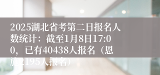 2025湖北省考第二日报名人数统计：截至1月8日17:00，已有40438人报名（恩施2195人报名）