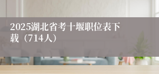 2025湖北省考十堰职位表下载（714人）