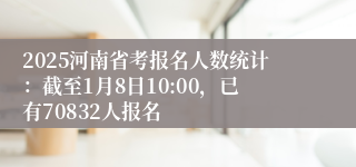 2025河南省考报名人数统计：截至1月8日10:00，已有70832人报名