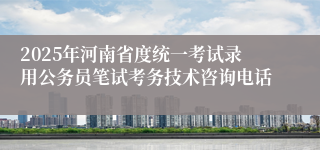 2025年河南省度统一考试录用公务员笔试考务技术咨询电话