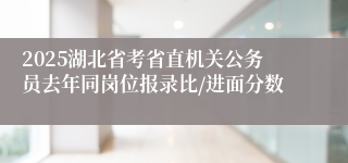 2025湖北省考省直机关公务员去年同岗位报录比/进面分数