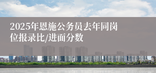 2025年恩施公务员去年同岗位报录比/进面分数