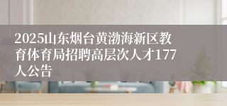 2025山东烟台黄渤海新区教育体育局招聘高层次人才177人公告