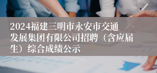 2024福建三明市永安市交通发展集团有限公司招聘（含应届生）综合成绩公示