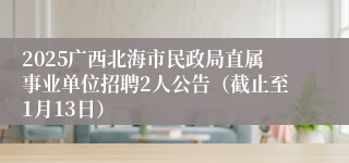 2025广西北海市民政局直属事业单位招聘2人公告（截止至1月13日）